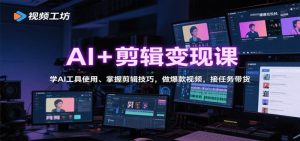 AI+剪辑变现课:学AI工具使用、掌握剪辑技巧,做爆款视频,接任务带货-个人经验技术分享
