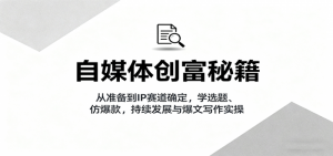 自媒体创富秘籍：从准备到IP赛道确定，学选题、仿爆款，持续发展与爆文写作实操-个人经验技术分享