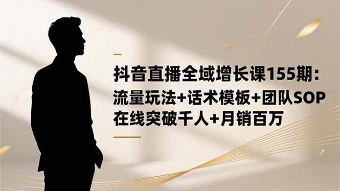 抖音直播全域增长课155期：流量玩法+话术模板+团队SOP，在线突破千人+… -1